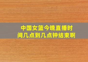 中国女篮今晚直播时间几点到几点钟结束啊