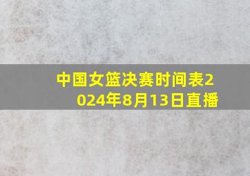 中国女篮决赛时间表2024年8月13日直播