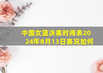 中国女篮决赛时间表2024年8月13日赛况如何