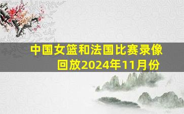 中国女篮和法国比赛录像回放2024年11月份