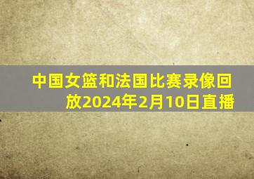 中国女篮和法国比赛录像回放2024年2月10日直播