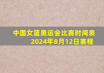 中国女篮奥运会比赛时间表2024年8月12日赛程