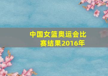 中国女篮奥运会比赛结果2016年