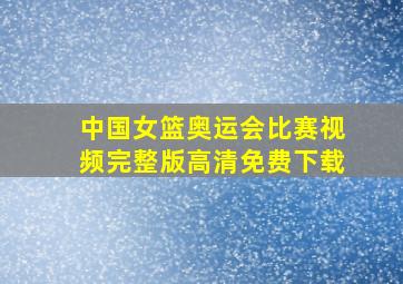 中国女篮奥运会比赛视频完整版高清免费下载