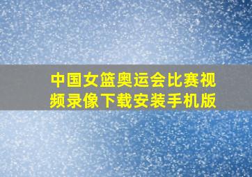 中国女篮奥运会比赛视频录像下载安装手机版