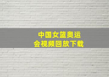 中国女篮奥运会视频回放下载