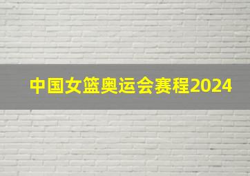 中国女篮奥运会赛程2024