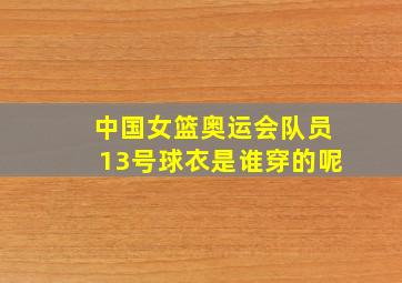 中国女篮奥运会队员13号球衣是谁穿的呢