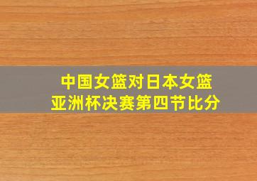 中国女篮对日本女篮亚洲杯决赛第四节比分