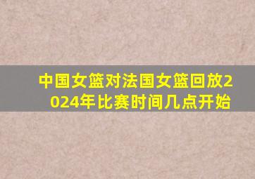 中国女篮对法国女篮回放2024年比赛时间几点开始