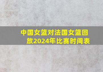 中国女篮对法国女篮回放2024年比赛时间表