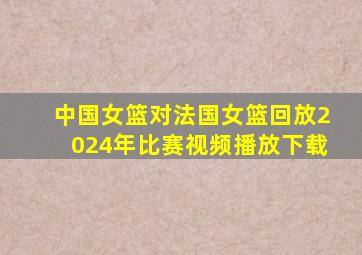 中国女篮对法国女篮回放2024年比赛视频播放下载