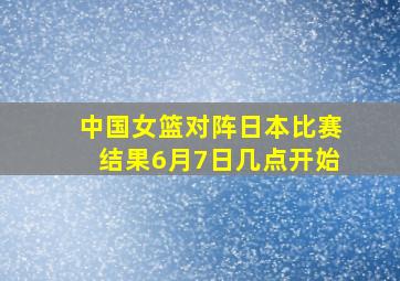 中国女篮对阵日本比赛结果6月7日几点开始