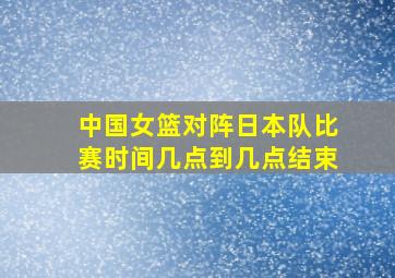 中国女篮对阵日本队比赛时间几点到几点结束