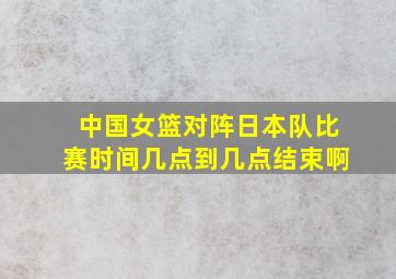 中国女篮对阵日本队比赛时间几点到几点结束啊