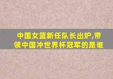 中国女篮新任队长出炉,带领中国冲世界杯冠军的是谁