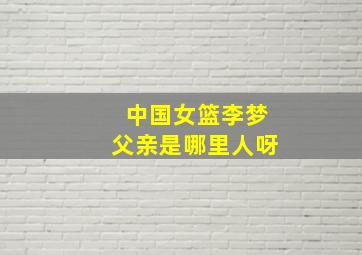 中国女篮李梦父亲是哪里人呀