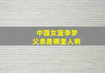 中国女篮李梦父亲是哪里人啊