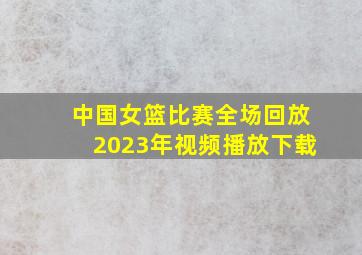 中国女篮比赛全场回放2023年视频播放下载