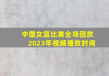 中国女篮比赛全场回放2023年视频播放时间