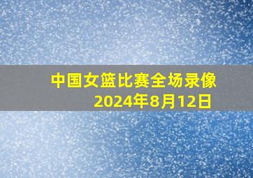 中国女篮比赛全场录像2024年8月12日