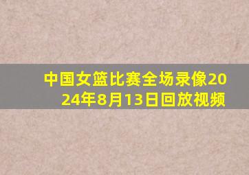 中国女篮比赛全场录像2024年8月13日回放视频