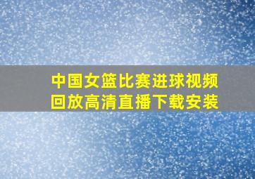 中国女篮比赛进球视频回放高清直播下载安装