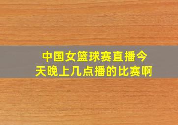 中国女篮球赛直播今天晚上几点播的比赛啊