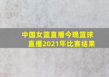 中国女篮直播今晚篮球直播2021年比赛结果