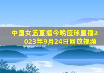 中国女篮直播今晚篮球直播2023年9月24日回放视频