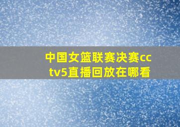 中国女篮联赛决赛cctv5直播回放在哪看