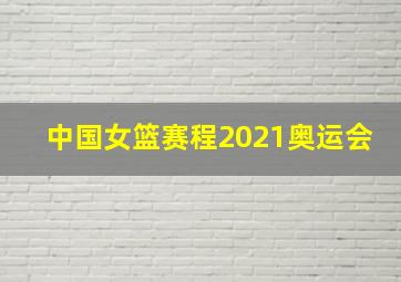 中国女篮赛程2021奥运会