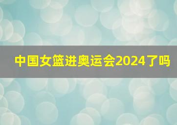 中国女篮进奥运会2024了吗