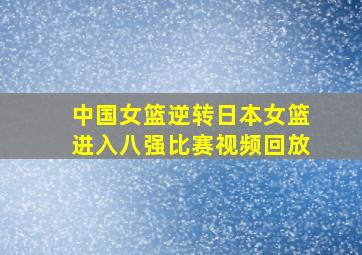 中国女篮逆转日本女篮进入八强比赛视频回放