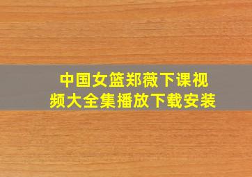 中国女篮郑薇下课视频大全集播放下载安装