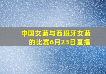 中国女蓝与西班牙女蓝的比赛6月23日直播