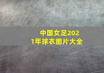 中国女足2021年球衣图片大全