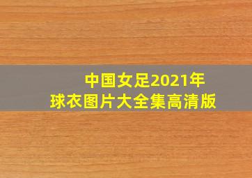 中国女足2021年球衣图片大全集高清版