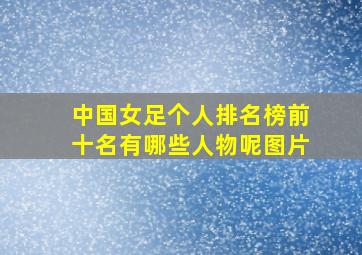 中国女足个人排名榜前十名有哪些人物呢图片