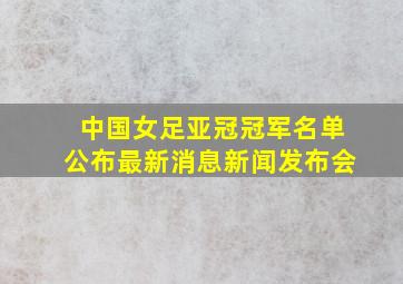 中国女足亚冠冠军名单公布最新消息新闻发布会