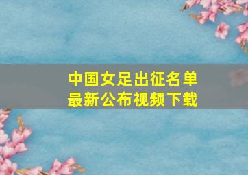 中国女足出征名单最新公布视频下载