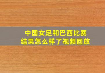 中国女足和巴西比赛结果怎么样了视频回放