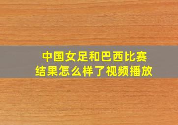 中国女足和巴西比赛结果怎么样了视频播放