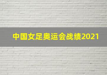 中国女足奥运会战绩2021