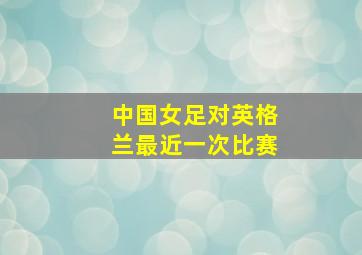 中国女足对英格兰最近一次比赛