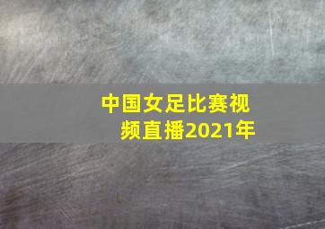 中国女足比赛视频直播2021年