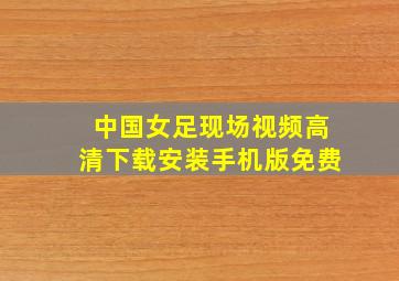 中国女足现场视频高清下载安装手机版免费