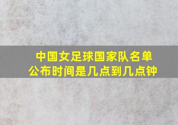 中国女足球国家队名单公布时间是几点到几点钟