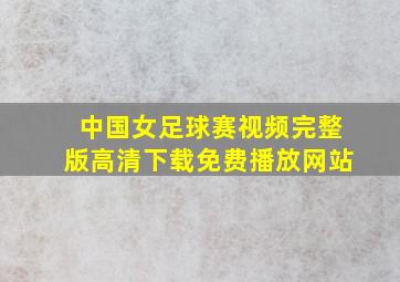 中国女足球赛视频完整版高清下载免费播放网站