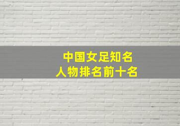 中国女足知名人物排名前十名